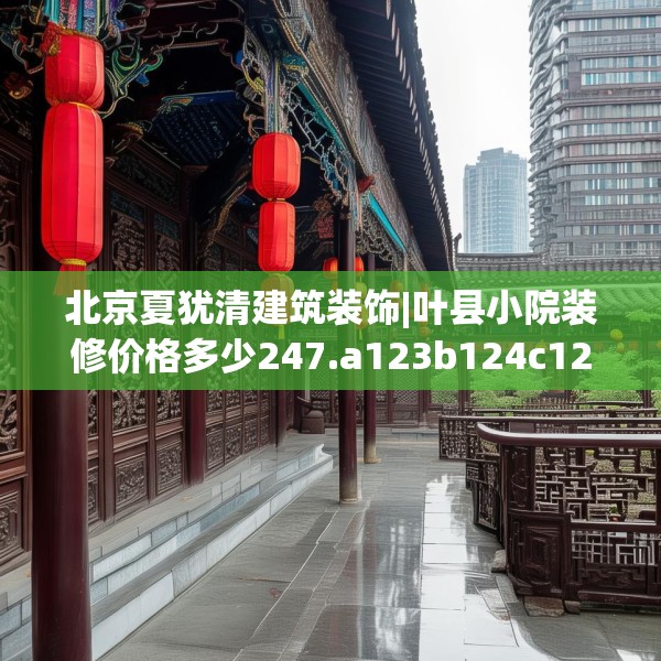 北京夏犹清建筑装饰|叶县小院装修价格多少247.a123b124c127fgy.134poiy