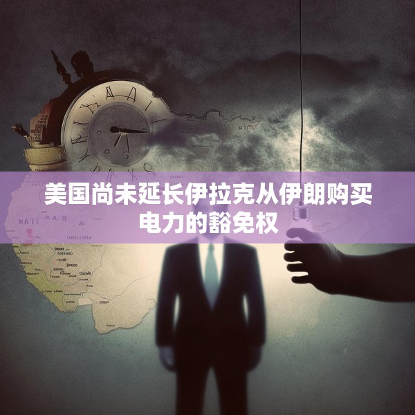 美国尚未延长伊拉克从伊朗购买电力的豁免权