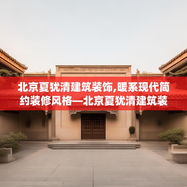 北京夏犹清建筑装饰,暖系现代简约装修风格—北京夏犹清建筑装饰469.a345b346c349fgy.356jhhj