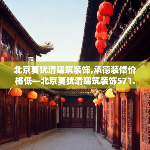 北京夏犹清建筑装饰,承德装修价格低—北京夏犹清建筑装饰571.a447b448c451fgy.458poiy