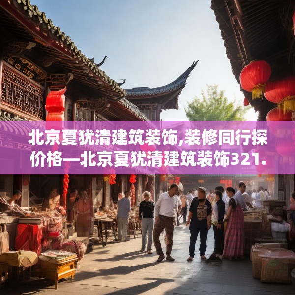 北京夏犹清建筑装饰,装修同行探价格—北京夏犹清建筑装饰321.a197b198c201fgy.208fhsg