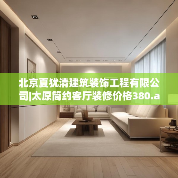 北京夏犹清建筑装饰工程有限公司|太原简约客厅装修价格380.a256b257c260fgy.26776670