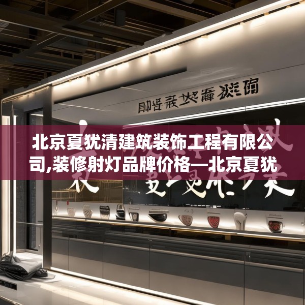 北京夏犹清建筑装饰工程有限公司,装修射灯品牌价格—北京夏犹清建筑装饰工程有限公司386.a262b263c266fgy.273wew