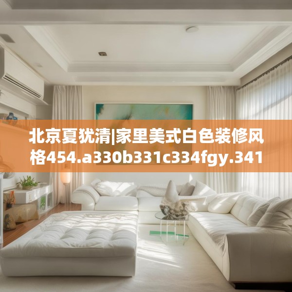 北京夏犹清|家里美式白色装修风格454.a330b331c334fgy.341htyj