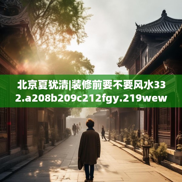 北京夏犹清|装修前要不要风水332.a208b209c212fgy.219wew