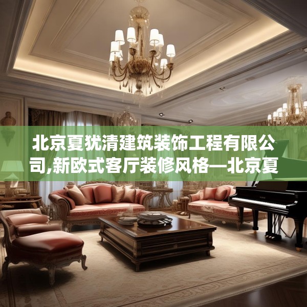 北京夏犹清建筑装饰工程有限公司,新欧式客厅装修风格—北京夏犹清建筑装饰工程有限公司555.a431b432c435fgy.442fhsg