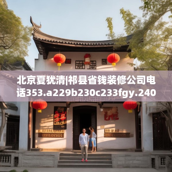 北京夏犹清|祁县省钱装修公司电话353.a229b230c233fgy.240cvcx