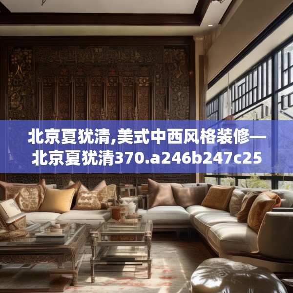 北京夏犹清,美式中西风格装修—北京夏犹清370.a246b247c250fgy.257sdA