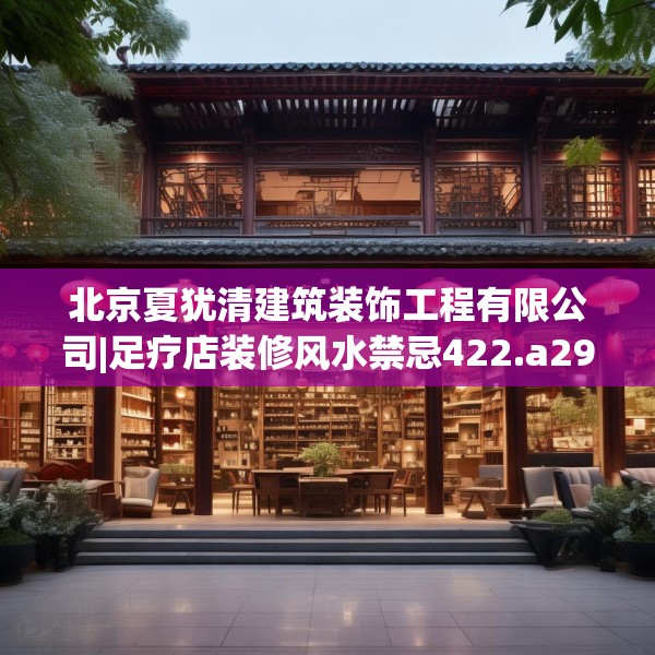 北京夏犹清建筑装饰工程有限公司|足疗店装修风水禁忌422.a298b299c302fgy.309wew