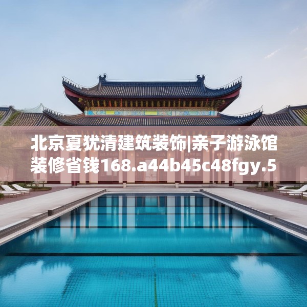 北京夏犹清建筑装饰|亲子游泳馆装修省钱168.a44b45c48fgy.55dsfds