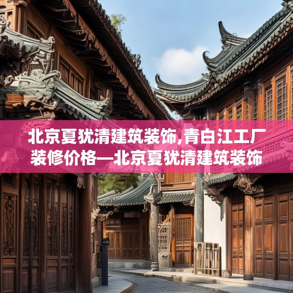 北京夏犹清建筑装饰,青白江工厂装修价格—北京夏犹清建筑装饰222.a98b99c102fgy.109dsfds