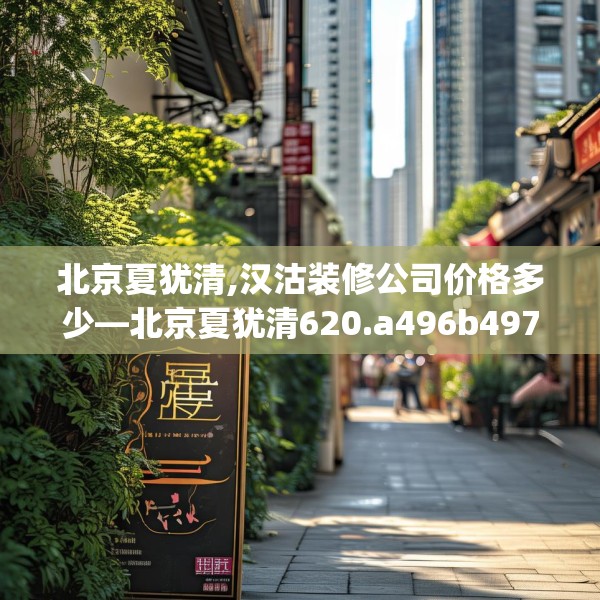 北京夏犹清,汉沽装修公司价格多少—北京夏犹清620.a496b497c500fgy.507wew