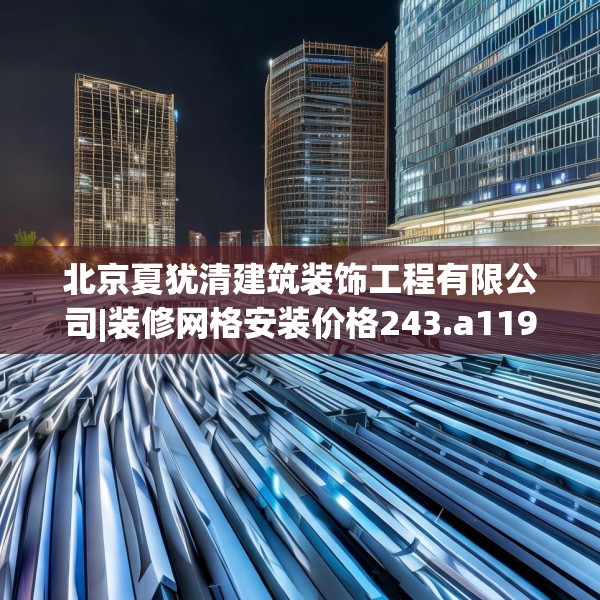 北京夏犹清建筑装饰工程有限公司|装修网格安装价格243.a119b120c123fgy.130fghfd