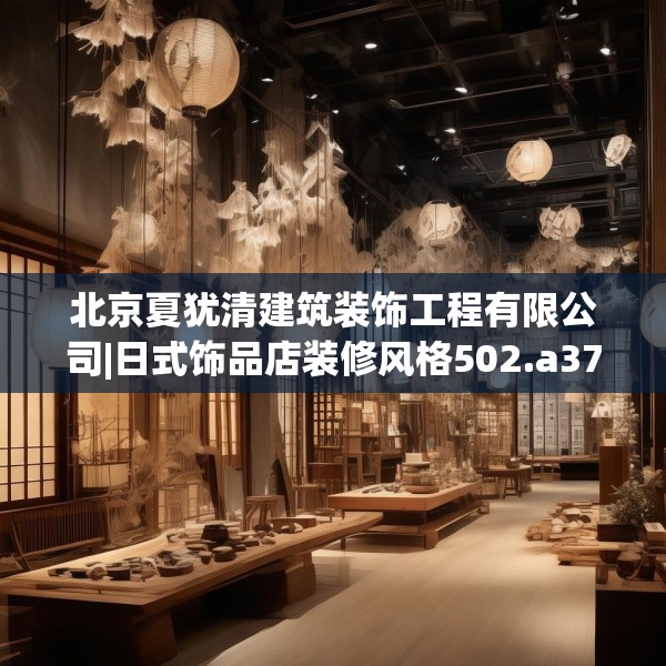 北京夏犹清建筑装饰工程有限公司|日式饰品店装修风格502.a378b379c382fgy.389dewqe