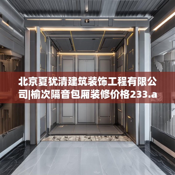 北京夏犹清建筑装饰工程有限公司|榆次隔音包厢装修价格233.a109b110c113fgy.120bnbn