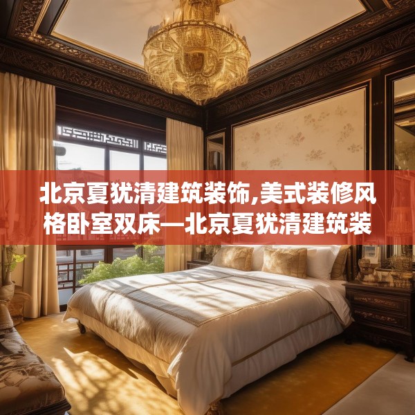 北京夏犹清建筑装饰,美式装修风格卧室双床—北京夏犹清建筑装饰468.a344b345c348fgy.355nbn