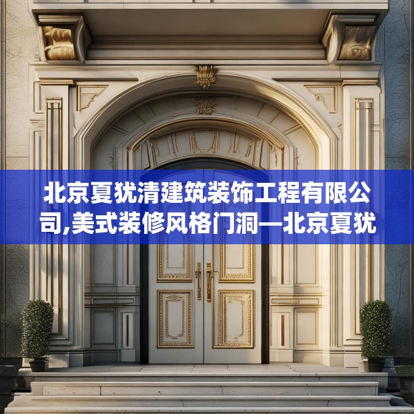 北京夏犹清建筑装饰工程有限公司,美式装修风格门洞—北京夏犹清建筑装饰工程有限公司610.a486b487c490fgy.497dewqe
