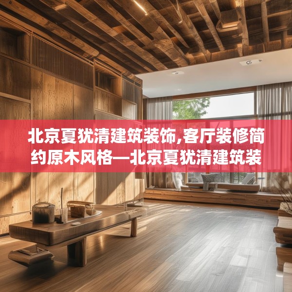 北京夏犹清建筑装饰,客厅装修简约原木风格—北京夏犹清建筑装饰483.a359b360c363fgy.370fhsg