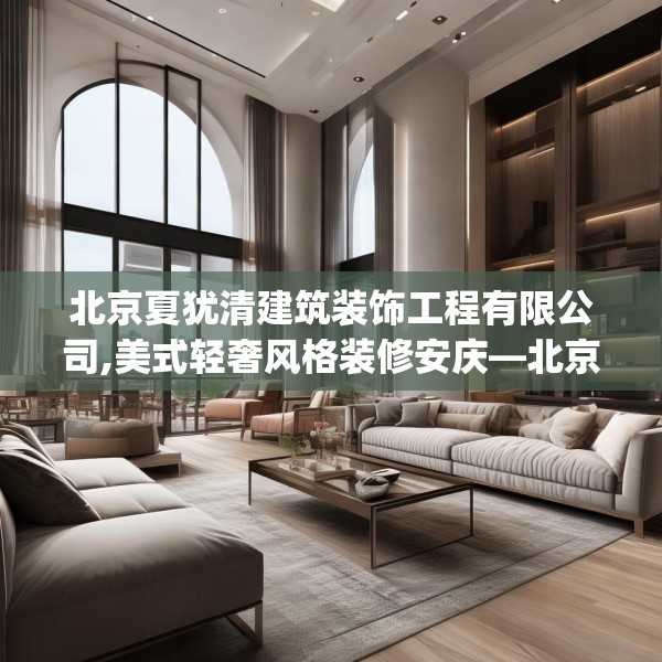 北京夏犹清建筑装饰工程有限公司,美式轻奢风格装修安庆—北京夏犹清建筑装饰工程有限公司482.a358b359c362fgy.369xczxv