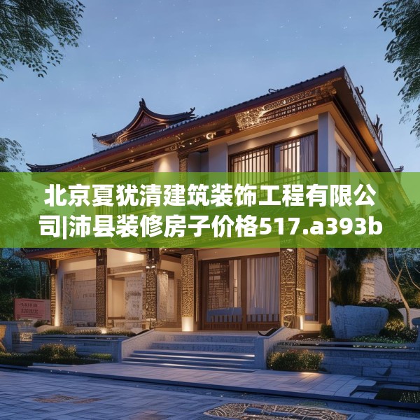 北京夏犹清建筑装饰工程有限公司|沛县装修房子价格517.a393b394c397fgy.404poiy