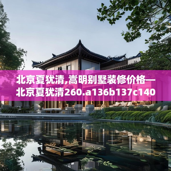 北京夏犹清,嵩明别墅装修价格—北京夏犹清260.a136b137c140fgy.147wew
