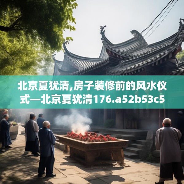 北京夏犹清,房子装修前的风水仪式—北京夏犹清176.a52b53c56fgy.63xczxv