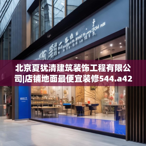 北京夏犹清建筑装饰工程有限公司|店铺地面最便宜装修544.a420b421c424fgy.431htyj