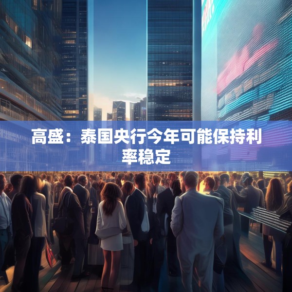 高盛：泰国央行今年可能保持利率稳定