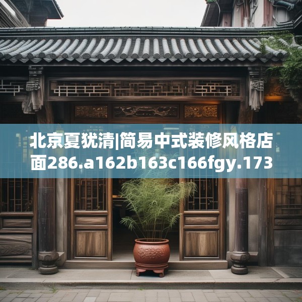 北京夏犹清|简易中式装修风格店面286.a162b163c166fgy.173dewqe