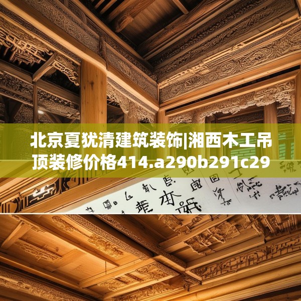 北京夏犹清建筑装饰|湘西木工吊顶装修价格414.a290b291c294fgy.301nbn