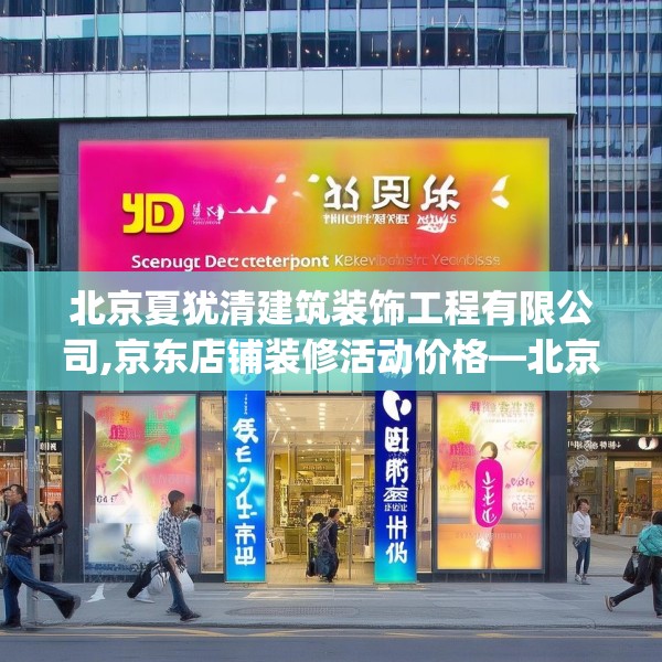 北京夏犹清建筑装饰工程有限公司,京东店铺装修活动价格—北京夏犹清建筑装饰工程有限公司504.a380b381c384fgy.391nbn