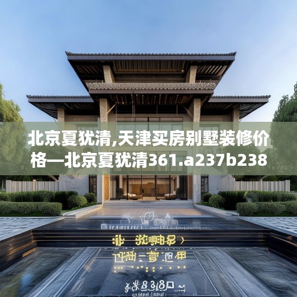 北京夏犹清,天津买房别墅装修价格—北京夏犹清361.a237b238c241fgy.248jhhj