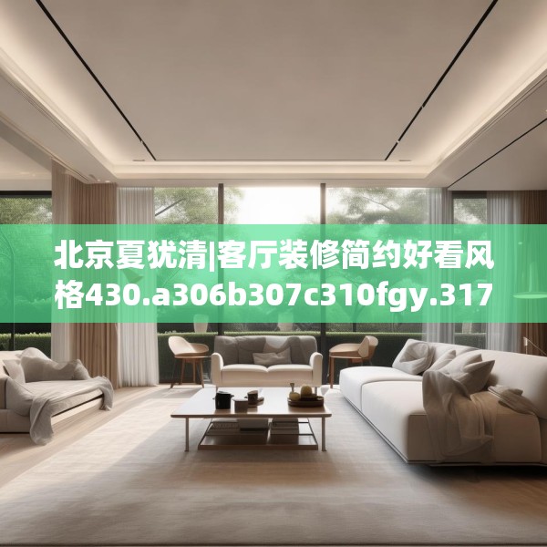 北京夏犹清|客厅装修简约好看风格430.a306b307c310fgy.317dewqe