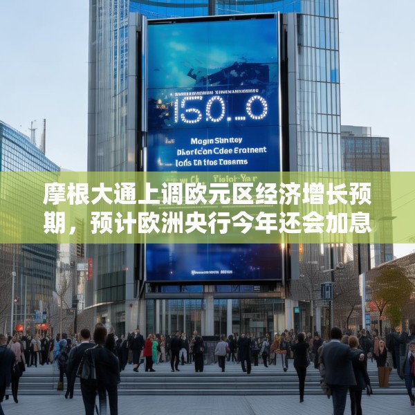摩根大通上调欧元区经济增长预期，预计欧洲央行今年还会加息两次