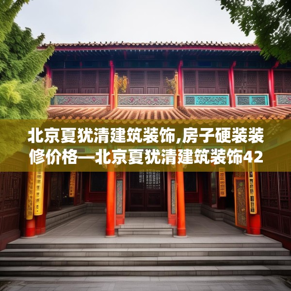 北京夏犹清建筑装饰,房子硬装装修价格—北京夏犹清建筑装饰422.a298b299c302fgy.309wew
