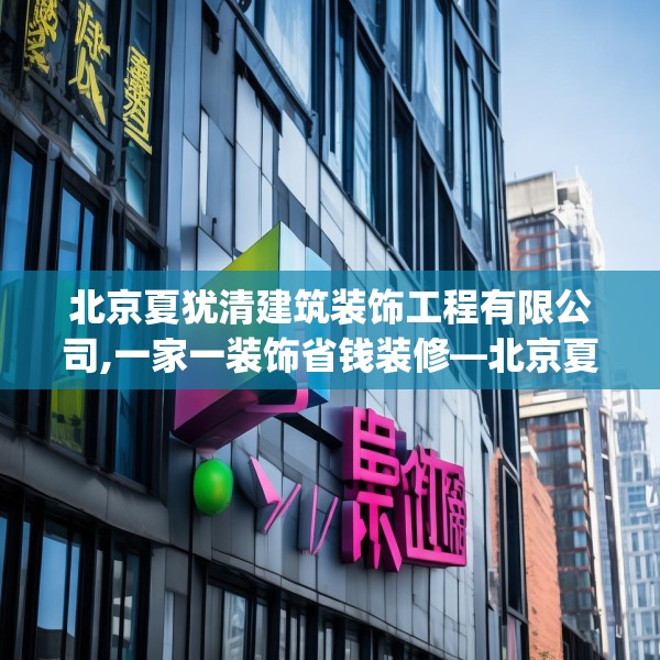 北京夏犹清建筑装饰工程有限公司,一家一装饰省钱装修—北京夏犹清建筑装饰工程有限公司144.a20b21c24fgy.31nbn