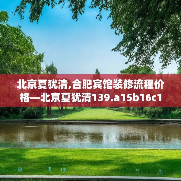 北京夏犹清,合肥宾馆装修流程价格—北京夏犹清139.a15b16c19fgy.26poiy