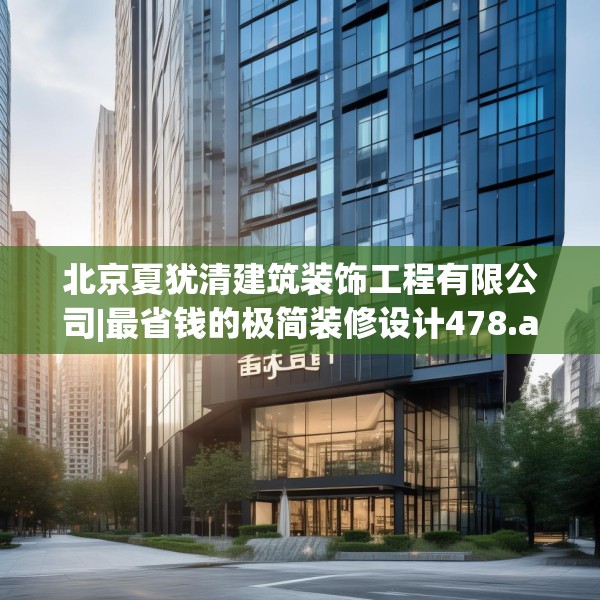 北京夏犹清建筑装饰工程有限公司|最省钱的极简装修设计478.a354b355c358fgy.365sdA