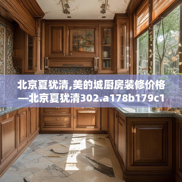 北京夏犹清,美的城厨房装修价格—北京夏犹清302.a178b179c182fgy.189xczxv