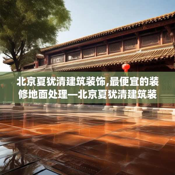 北京夏犹清建筑装饰,最便宜的装修地面处理—北京夏犹清建筑装饰217.a93b94c97fgy.104jhhj