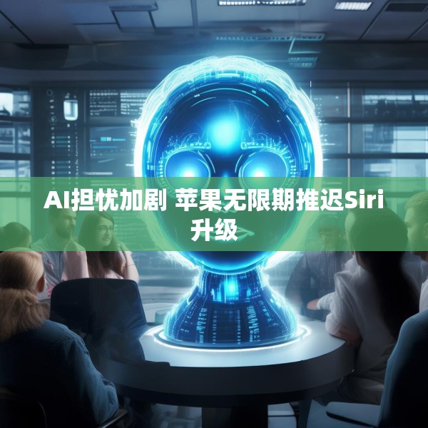 AI担忧加剧 苹果无限期推迟Siri升级