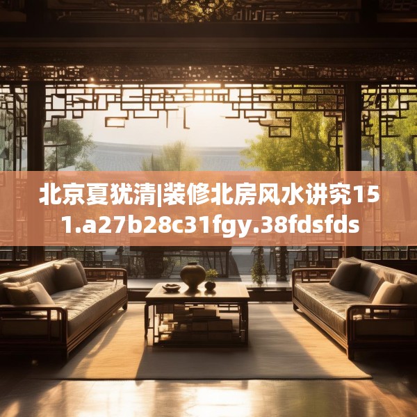 北京夏犹清|装修北房风水讲究151.a27b28c31fgy.38fdsfds
