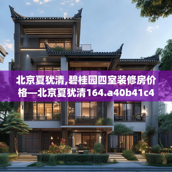 北京夏犹清,碧桂园四室装修房价格—北京夏犹清164.a40b41c44fgy.5176682