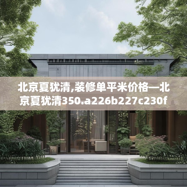 北京夏犹清,装修单平米价格—北京夏犹清350.a226b227c230fgy.237wew