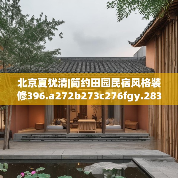 北京夏犹清|简约田园民宿风格装修396.a272b273c276fgy.283nbn