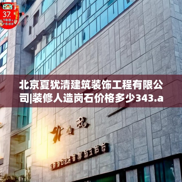北京夏犹清建筑装饰工程有限公司|装修人造岗石价格多少343.a219b220c223fgy.230jhhj