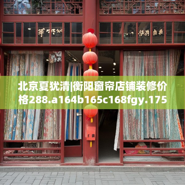 北京夏犹清|衡阳窗帘店铺装修价格288.a164b165c168fgy.175nbn