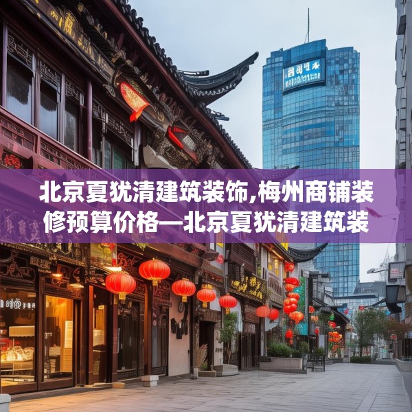 北京夏犹清建筑装饰,梅州商铺装修预算价格—北京夏犹清建筑装饰400.a276b277c280fgy.287htyj