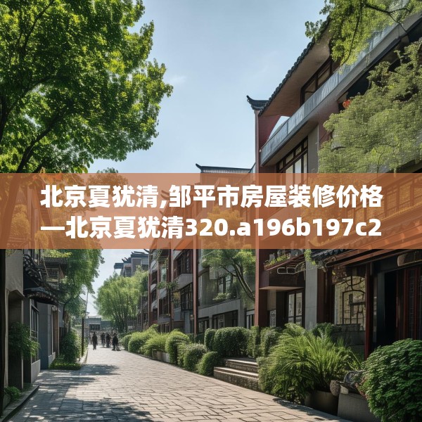 北京夏犹清,邹平市房屋装修价格—北京夏犹清320.a196b197c200fgy.207xczxv