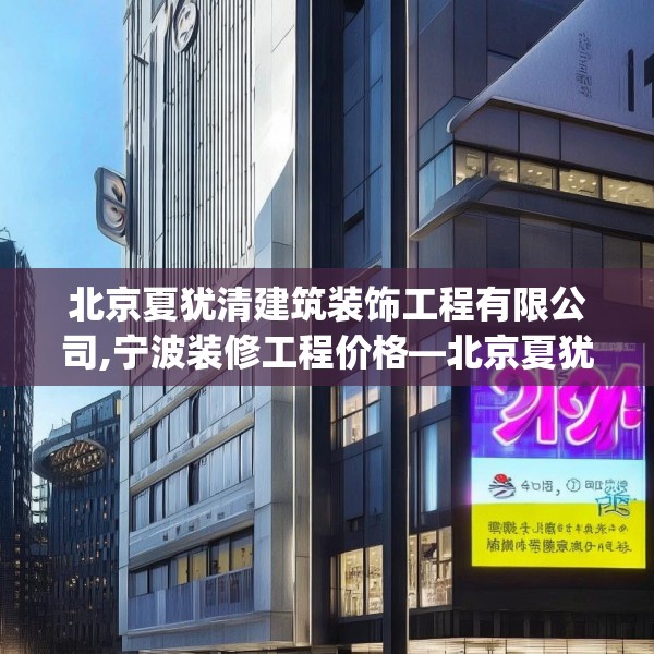 北京夏犹清建筑装饰工程有限公司,宁波装修工程价格—北京夏犹清建筑装饰工程有限公司541.a417b418c421fgy.428jhhj